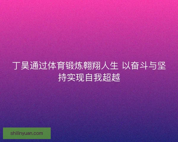丁昊通过体育锻炼翱翔人生 以奋斗与坚持实现自我超越