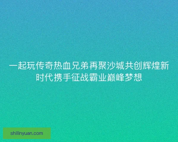 一起玩传奇热血兄弟再聚沙城共创辉煌新时代携手征战霸业巅峰梦想
