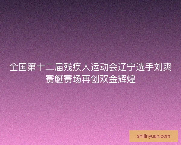 全国第十二届残疾人运动会辽宁选手刘爽赛艇赛场再创双金辉煌