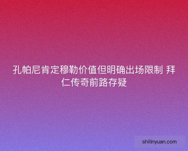 孔帕尼肯定穆勒价值但明确出场限制 拜仁传奇前路存疑