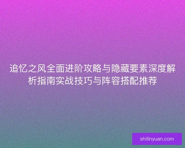 追忆之风全面进阶攻略与隐藏要素深度解析指南实战技巧与阵容搭配推荐