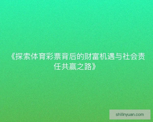 《探索体育彩票背后的财富机遇与社会责任共赢之路》