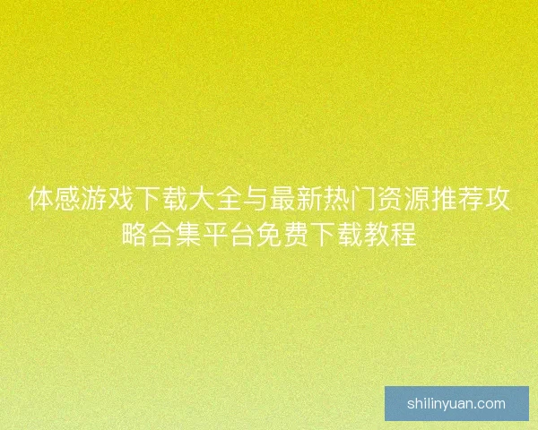体感游戏下载大全与最新热门资源推荐攻略合集平台免费下载教程