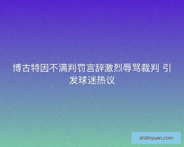 博古特因不满判罚言辞激烈辱骂裁判 引发球迷热议