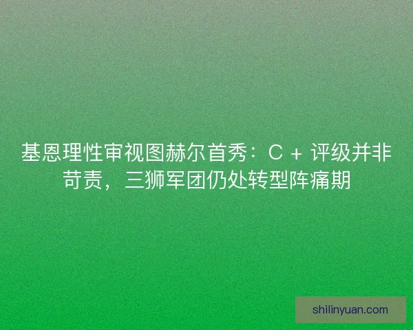 基恩理性审视图赫尔首秀：C + 评级并非苛责，三狮军团仍处转型阵痛期