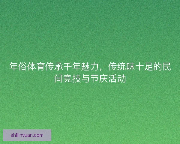 年俗体育传承千年魅力，传统味十足的民间竞技与节庆活动