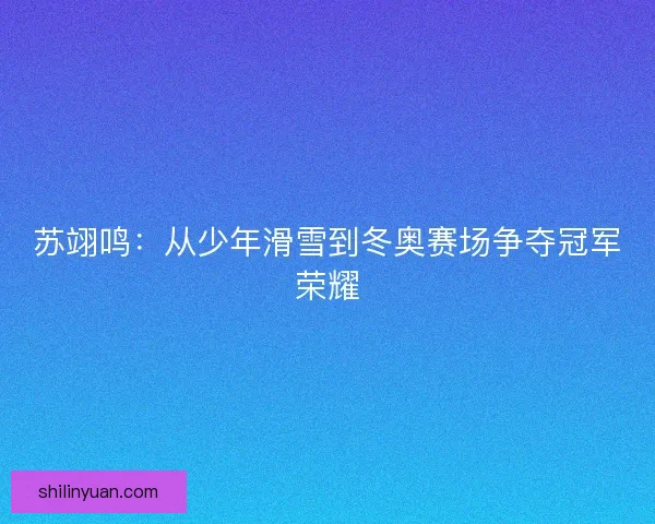 苏翊鸣：从少年滑雪到冬奥赛场争夺冠军荣耀