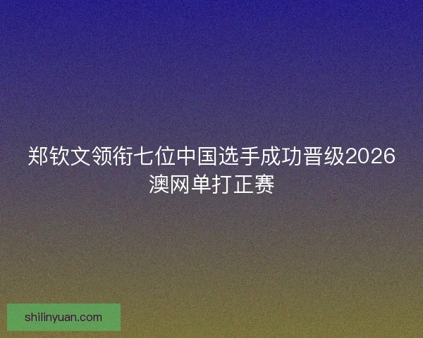郑钦文领衔七位中国选手成功晋级2026澳网单打正赛