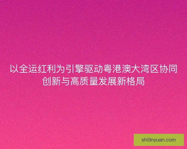 以全运红利为引擎驱动粤港澳大湾区协同创新与高质量发展新格局