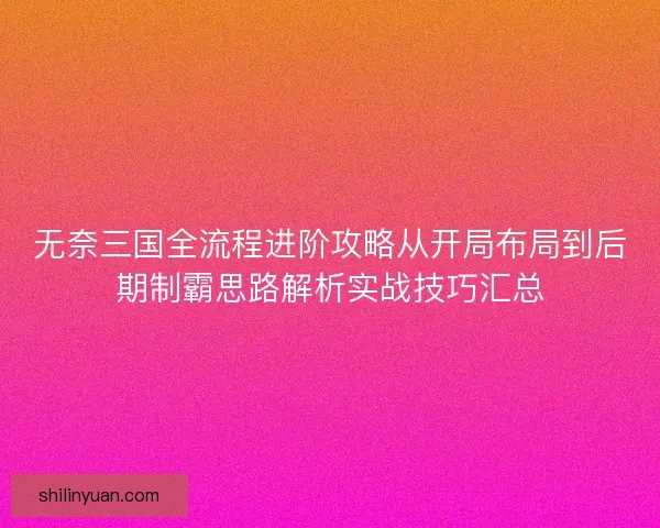 无奈三国全流程进阶攻略从开局布局到后期制霸思路解析实战技巧汇总
