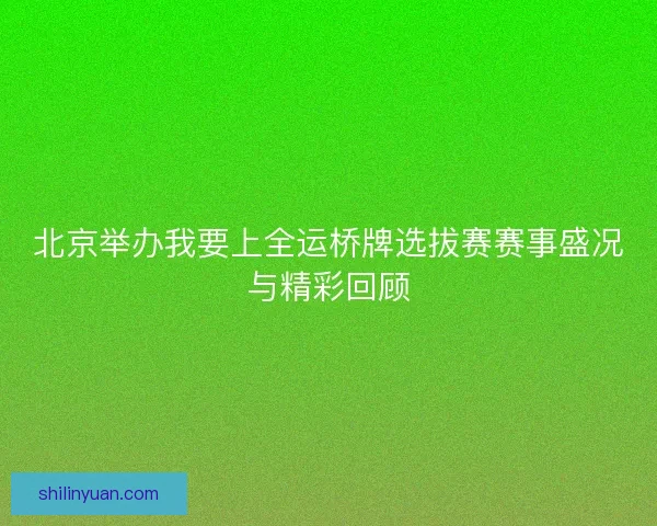 北京举办我要上全运桥牌选拔赛赛事盛况与精彩回顾
