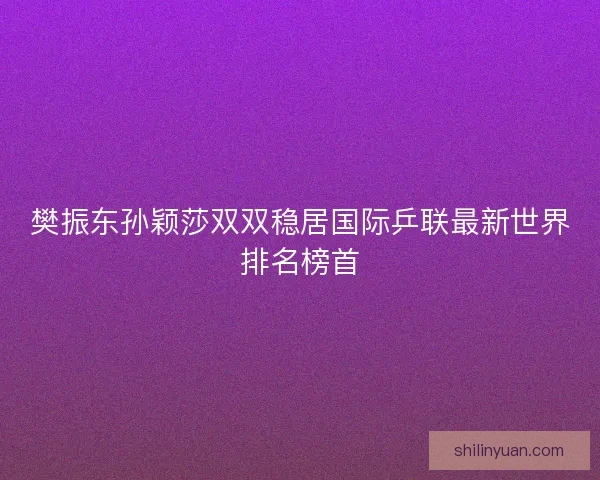 樊振东孙颖莎双双稳居国际乒联最新世界排名榜首