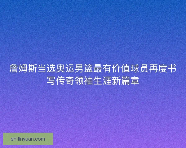 詹姆斯当选奥运男篮最有价值球员再度书写传奇领袖生涯新篇章