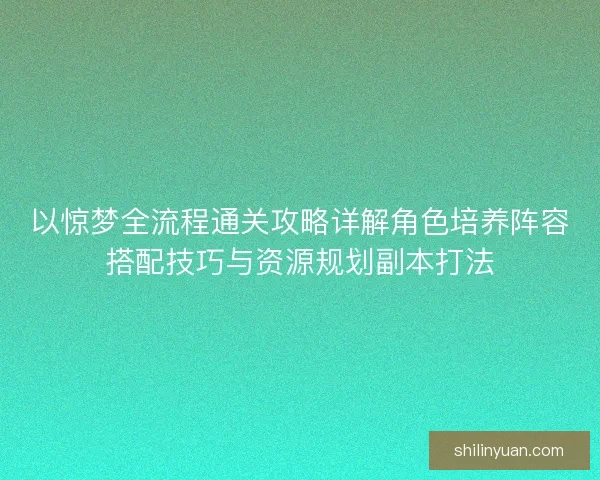 以惊梦全流程通关攻略详解角色培养阵容搭配技巧与资源规划副本打法