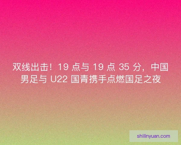 双线出击！19 点与 19 点 35 分，中国男足与 U22 国青携手点燃国足之夜