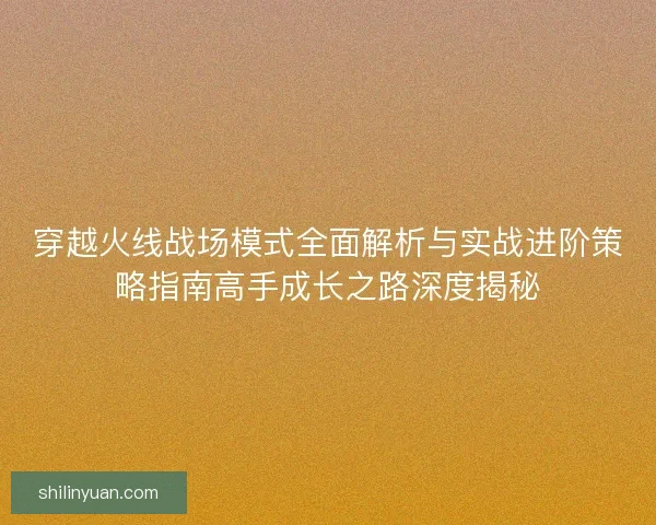 穿越火线战场模式全面解析与实战进阶策略指南高手成长之路深度揭秘 穿越火线战场模式全面解析与实战进阶策略指南高手成长之路深度揭秘