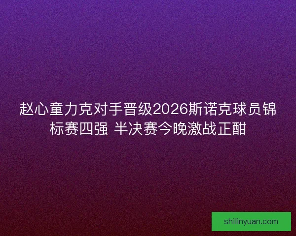 赵心童力克对手晋级2026斯诺克球员锦标赛四强 半决赛今晚激战正酣