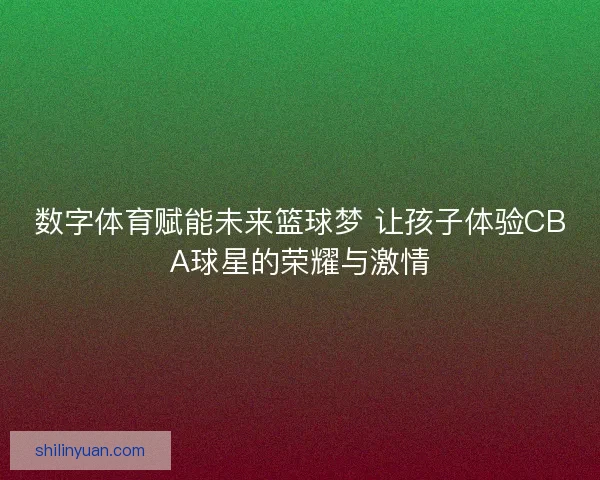 数字体育赋能未来篮球梦 让孩子体验CBA球星的荣耀与激情