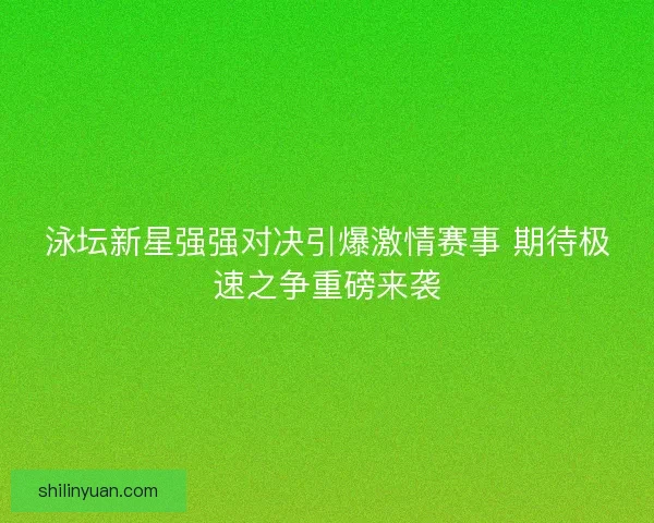 泳坛新星强强对决引爆激情赛事 期待极速之争重磅来袭