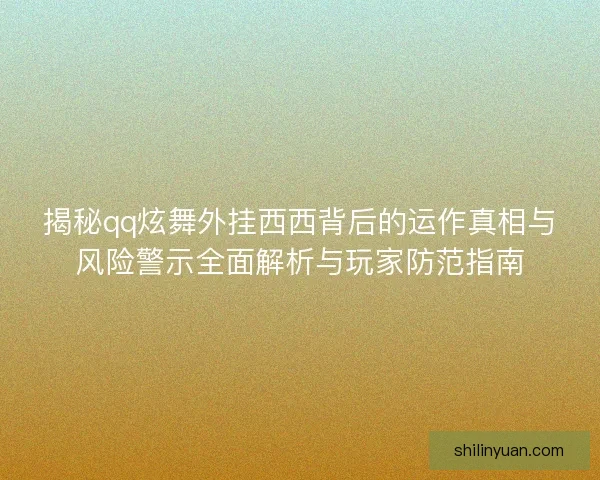 揭秘qq炫舞外挂西西背后的运作真相与风险警示全面解析与玩家防范指南