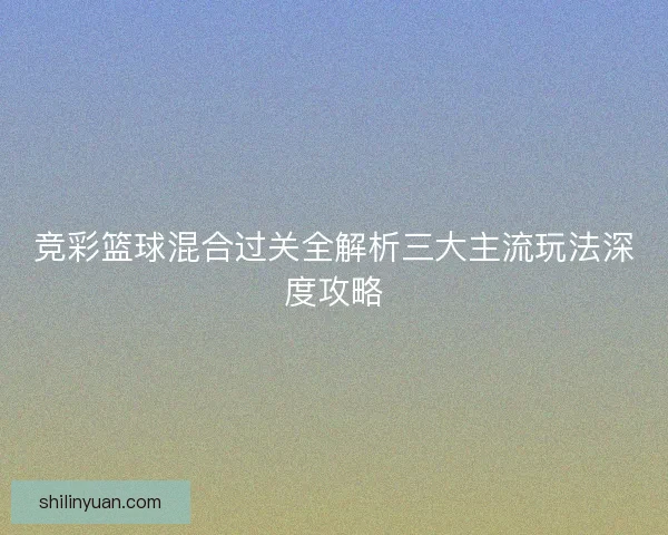 竞彩篮球混合过关全解析三大主流玩法深度攻略