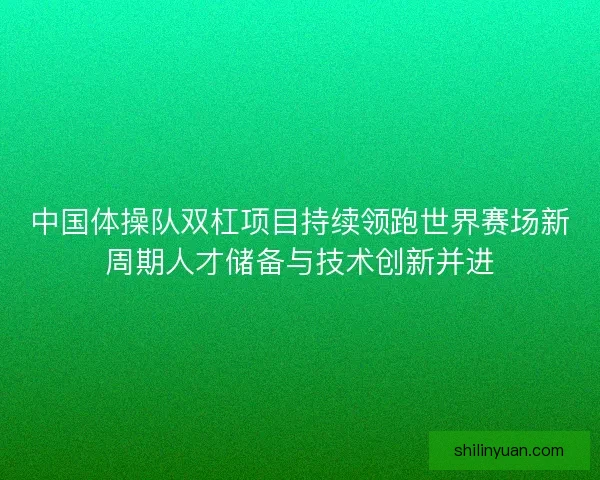 中国体操队双杠项目持续领跑世界赛场新周期人才储备与技术创新并进