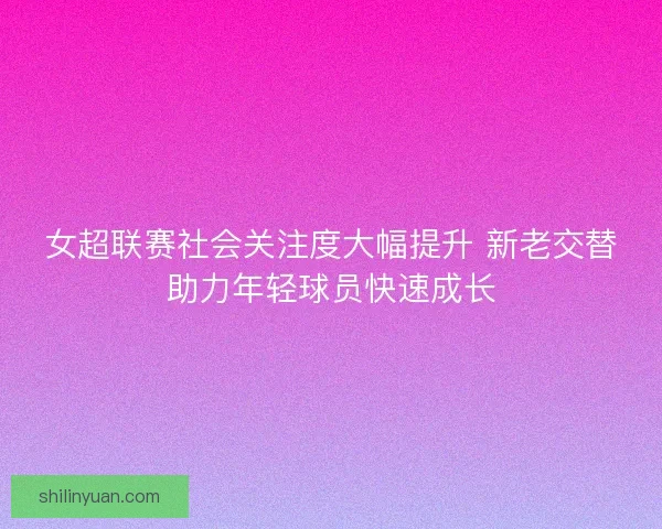 女超联赛社会关注度大幅提升 新老交替助力年轻球员快速成长 女超联赛社会关注度大幅提升 新老交替助力年轻球员快速成长