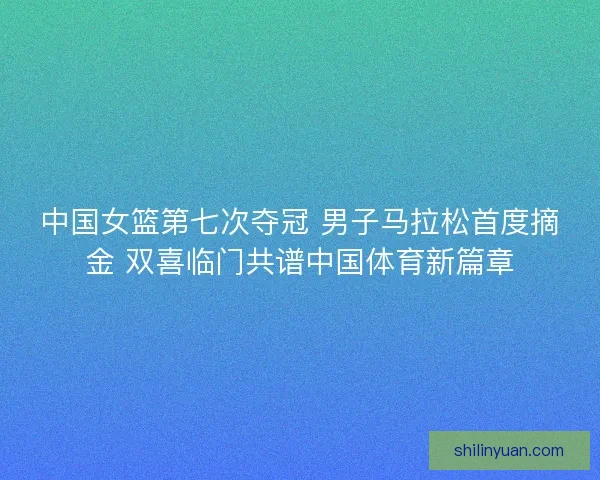 中国女篮第七次夺冠 男子马拉松首度摘金 双喜临门共谱中国体育新篇章