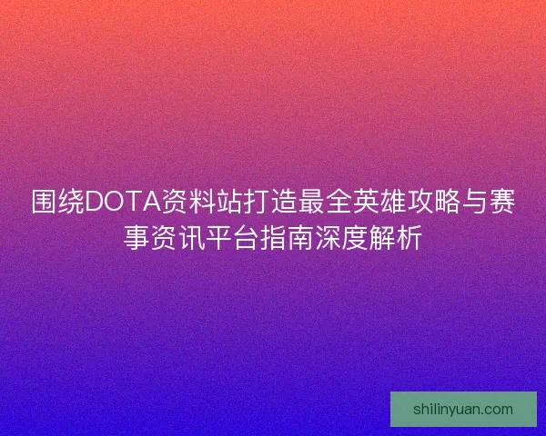 围绕DOTA资料站打造最全英雄攻略与赛事资讯平台指南深度解析