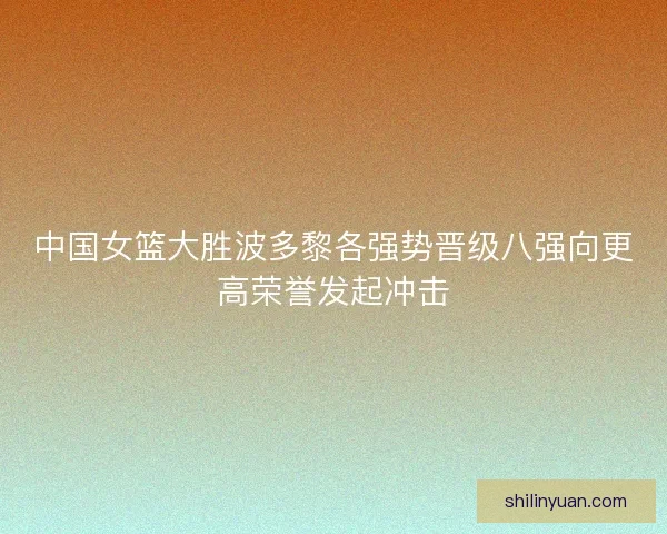中国女篮大胜波多黎各强势晋级八强向更高荣誉发起冲击
