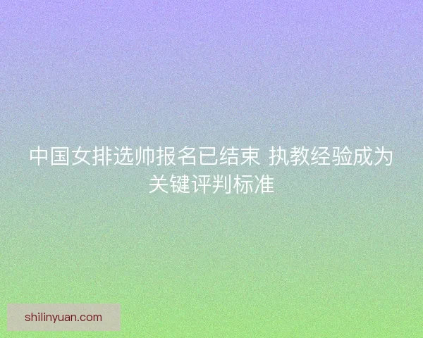 中国女排选帅报名已结束 执教经验成为关键评判标准