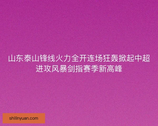 山东泰山锋线火力全开连场狂轰掀起中超进攻风暴剑指赛季新高峰