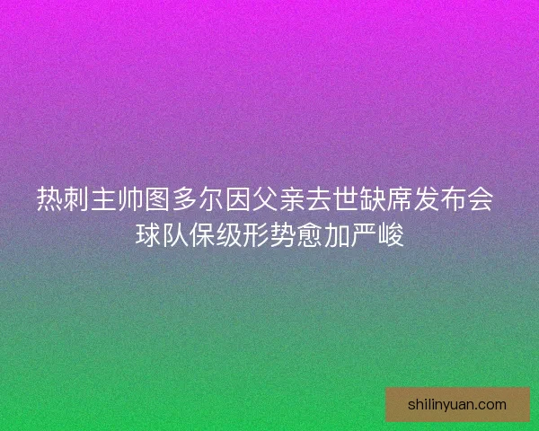 热刺主帅图多尔因父亲去世缺席发布会 球队保级形势愈加严峻